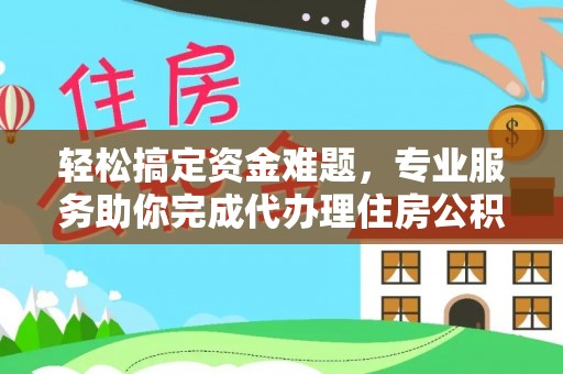 贵溪轻松搞定资金难题，专业服务助你完成代办理住房公积金提取