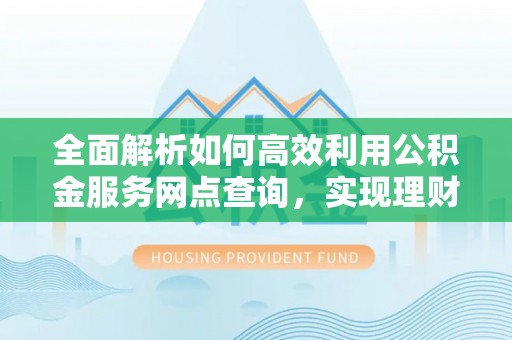 贵溪全面解析如何高效利用公积金服务网点查询，实现理财与生活优化