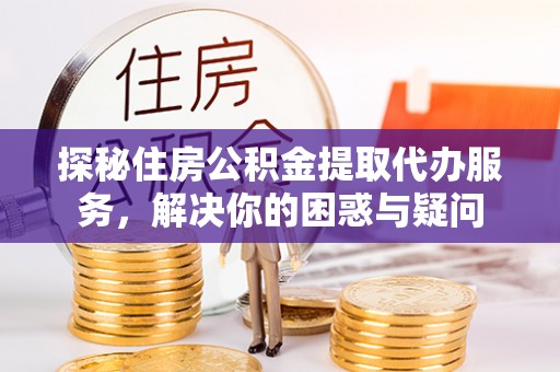 贵溪探秘住房公积金提取代办服务，解决你的困惑与疑问