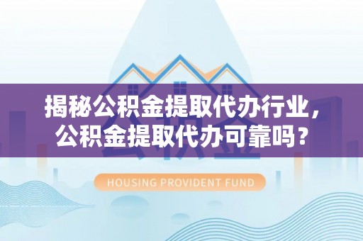 贵溪揭秘公积金提取代办行业，公积金提取代办可靠吗？