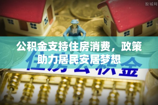 贵溪公积金支持住房消费，政策助力居民安居梦想