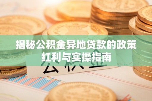 贵溪揭秘公积金异地贷款的政策红利与实操指南