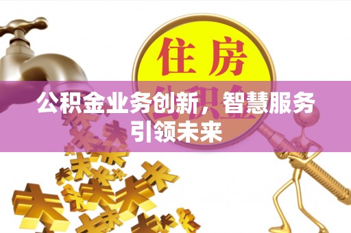 贵溪公积金业务创新，智慧服务引领未来