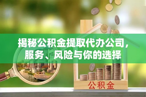 贵溪揭秘公积金提取代办公司，服务、风险与你的选择