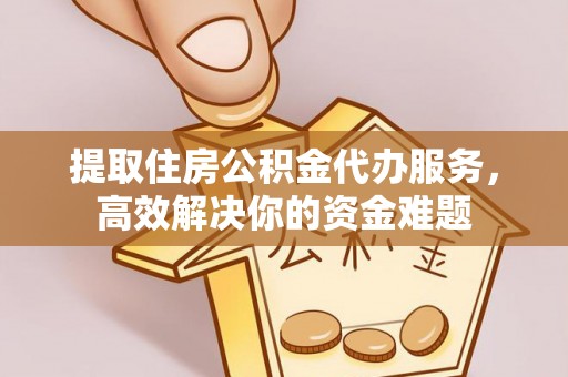 贵溪提取住房公积金代办服务，高效解决你的资金难题