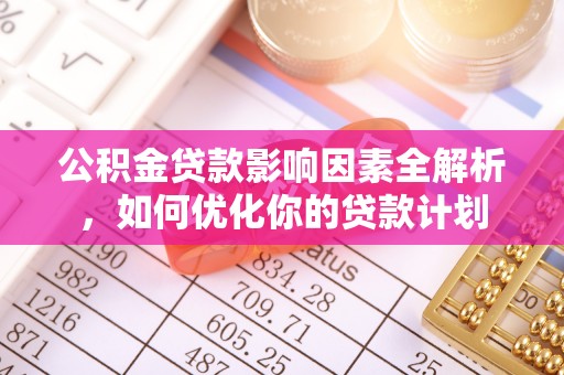 贵溪公积金贷款影响因素全解析，如何优化你的贷款计划