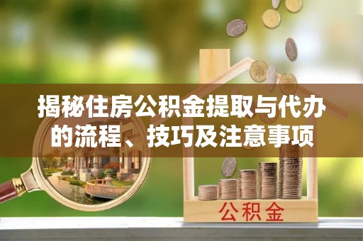 贵溪揭秘住房公积金提取与代办的流程、技巧及注意事项