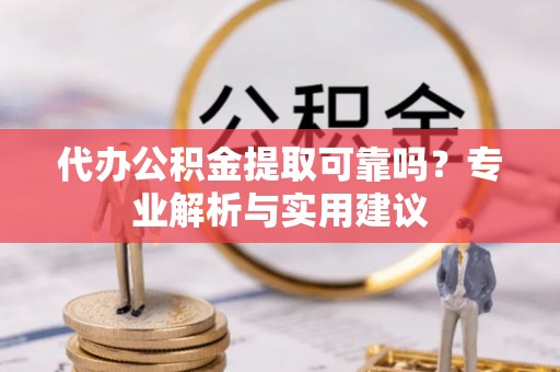 贵溪代办公积金提取可靠吗？专业解析与实用建议