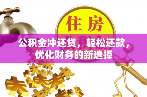 贵溪公积金冲还贷，轻松还款，优化财务的新选择