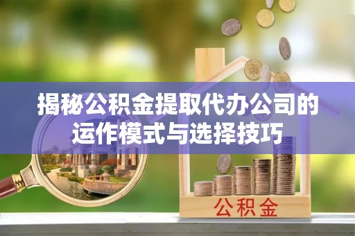 贵溪揭秘公积金提取代办公司的运作模式与选择技巧