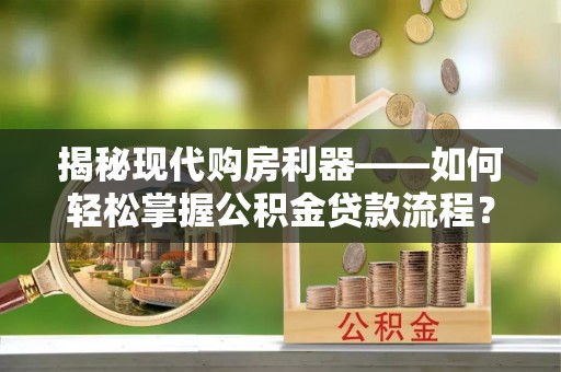 贵溪揭秘现代购房利器——如何轻松掌握公积金贷款流程？