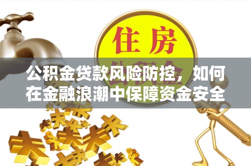 贵溪公积金贷款风险防控，如何在金融浪潮中保障资金安全