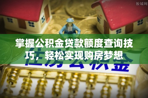 贵溪掌握公积金贷款额度查询技巧，轻松实现购房梦想