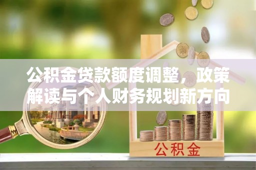 贵溪公积金贷款额度调整，政策解读与个人财务规划新方向