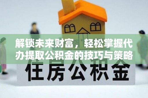贵溪解锁未来财富，轻松掌握代办提取公积金的技巧与策略