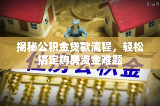 贵溪揭秘公积金贷款流程，轻松搞定购房资金难题
