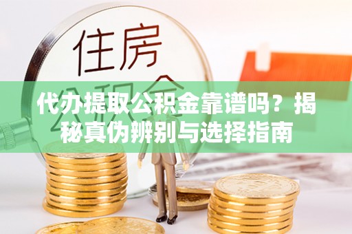 贵溪代办提取公积金靠谱吗？揭秘真伪辨别与选择指南