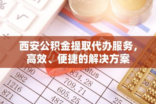 贵溪西安公积金提取代办服务，高效、便捷的解决方案