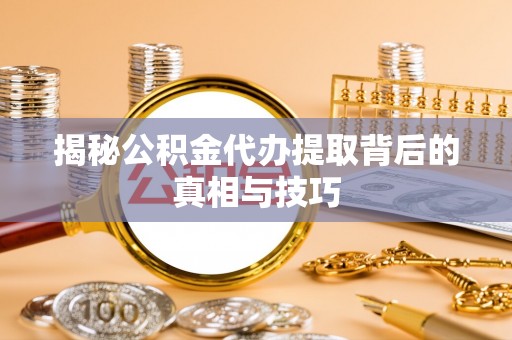 贵溪揭秘公积金代办提取背后的真相与技巧