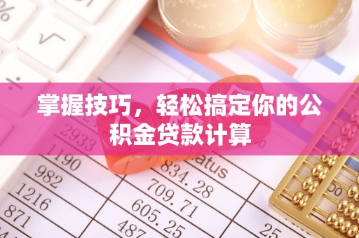 贵溪掌握技巧，轻松搞定你的公积金贷款计算