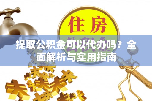 贵溪提取公积金可以代办吗？全面解析与实用指南