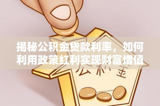 贵溪揭秘公积金贷款利率，如何利用政策红利实现财富增值