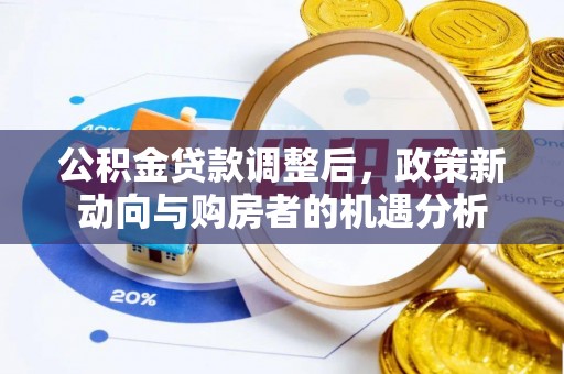 贵溪公积金贷款调整后，政策新动向与购房者的机遇分析