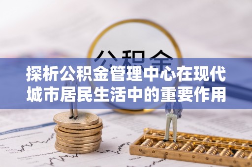 贵溪探析公积金管理中心在现代城市居民生活中的重要作用
