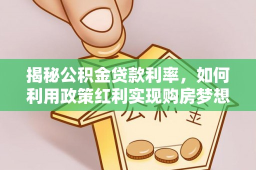 贵溪揭秘公积金贷款利率，如何利用政策红利实现购房梦想？