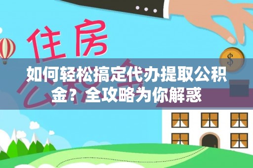 贵溪如何轻松搞定代办提取公积金？全攻略为你解惑