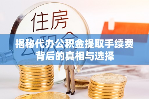 贵溪揭秘代办公积金提取手续费背后的真相与选择