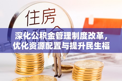 贵溪深化公积金管理制度改革，优化资源配置与提升民生福祉