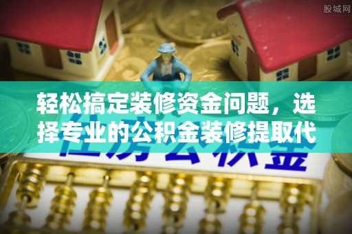 贵溪轻松搞定装修资金问题，选择专业的公积金装修提取代办服务