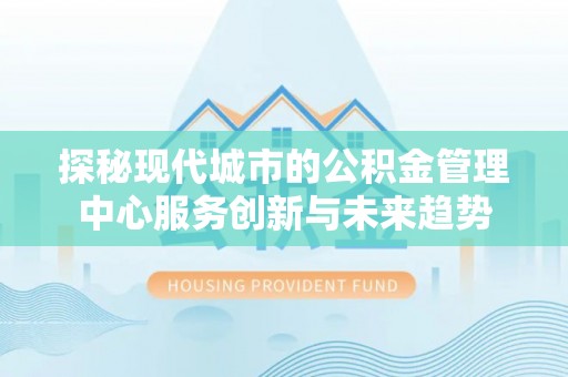 贵溪探秘现代城市的公积金管理中心服务创新与未来趋势
