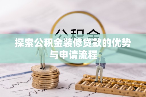 贵溪探索公积金装修贷款的优势与申请流程