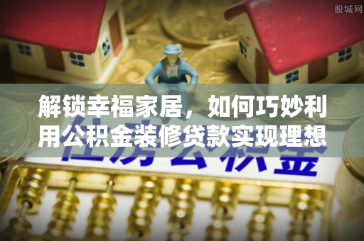 贵溪解锁幸福家居，如何巧妙利用公积金装修贷款实现理想空间