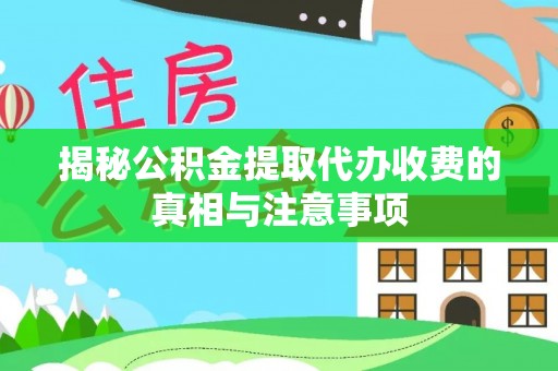 贵溪揭秘公积金提取代办收费的真相与注意事项