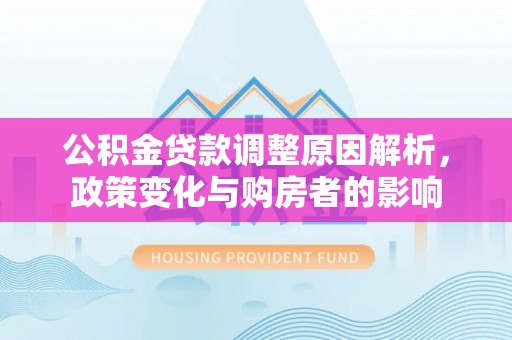贵溪公积金贷款调整原因解析，政策变化与购房者的影响