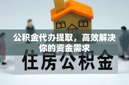 贵溪公积金代办提取，高效解决你的资金需求
