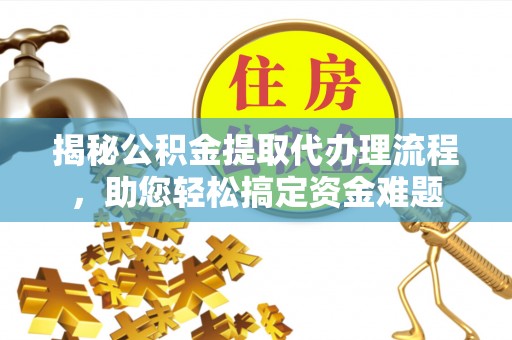 贵溪揭秘公积金提取代办理流程，助您轻松搞定资金难题