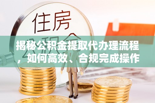贵溪揭秘公积金提取代办理流程，如何高效、合规完成操作