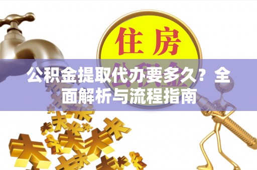 贵溪公积金提取代办要多久？全面解析与流程指南