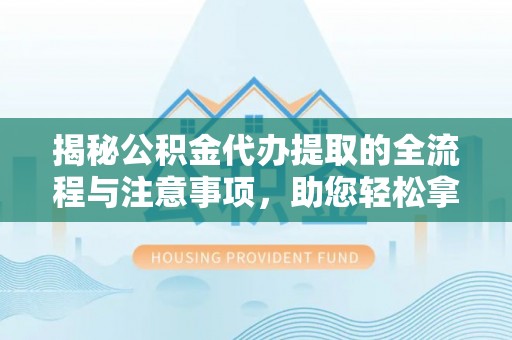 贵溪揭秘公积金代办提取的全流程与注意事项，助您轻松拿回属于自己的钱