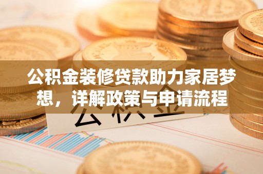 贵溪公积金装修贷款助力家居梦想，详解政策与申请流程