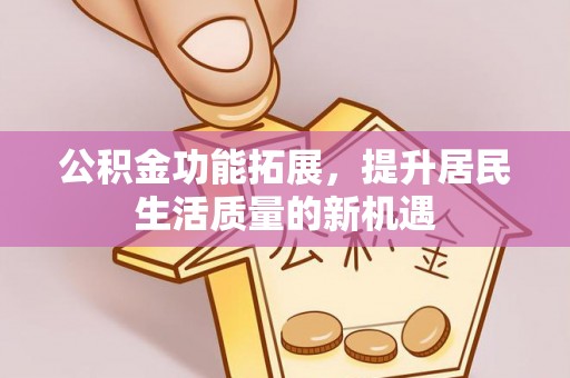 贵溪公积金功能拓展，提升居民生活质量的新机遇