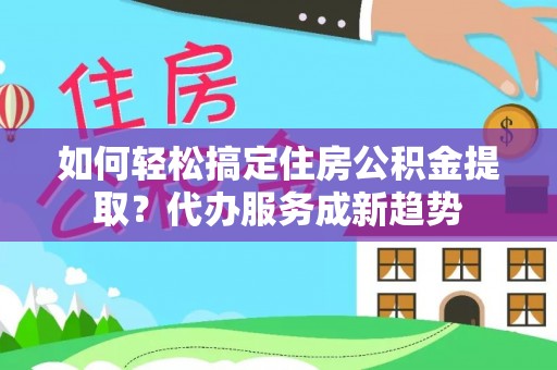 贵溪如何轻松搞定住房公积金提取？代办服务成新趋势