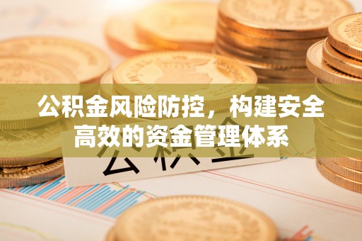 贵溪公积金风险防控，构建安全高效的资金管理体系