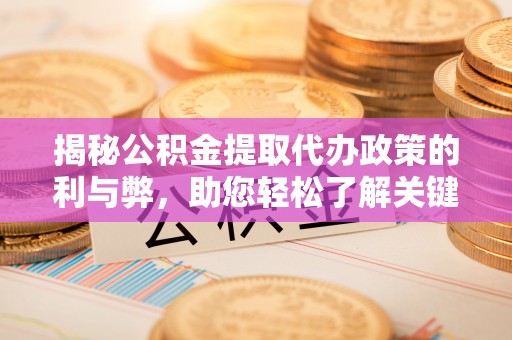 贵溪揭秘公积金提取代办政策的利与弊，助您轻松了解关键要点