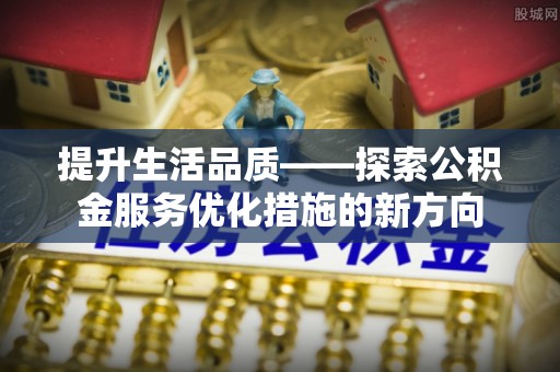 贵溪提升生活品质——探索公积金服务优化措施的新方向
