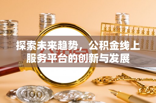 贵溪探索未来趋势，公积金线上服务平台的创新与发展